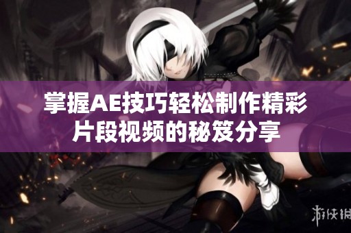 掌握AE技巧轻松制作精彩片段视频的秘笈分享