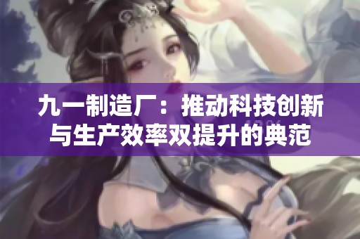 九一制造厂：推动科技创新与生产效率双提升的典范