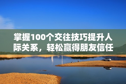 掌握100个交往技巧提升人际关系，轻松赢得朋友信任与喜爱