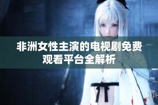 非洲女性主演的电视剧免费观看平台全解析