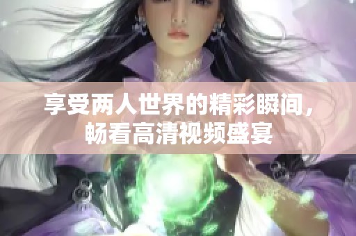 享受两人世界的精彩瞬间，畅看高清视频盛宴