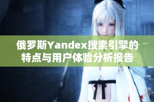 俄罗斯Yandex搜索引擎的特点与用户体验分析报告