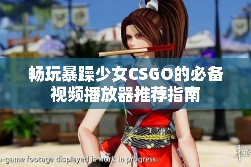 畅玩暴躁少女CSGO的必备视频播放器推荐指南