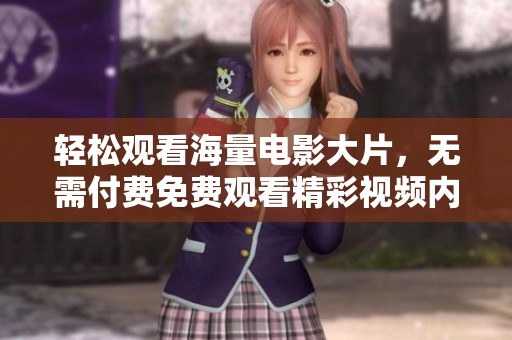 轻松观看海量电影大片，无需付费免费观看精彩视频内容