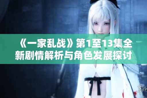 《一家乱战》第1至13集全新剧情解析与角色发展探讨