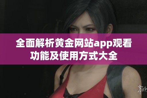 全面解析黄金网站app观看功能及使用方式大全