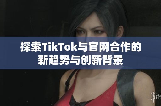 探索TikTok与官网合作的新趋势与创新背景