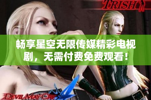 畅享星空无限传媒精彩电视剧，无需付费免费观看！