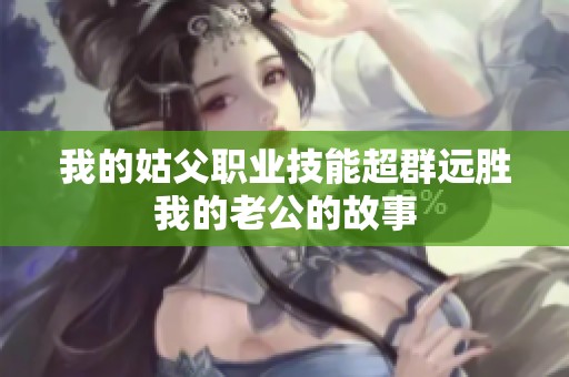 我的姑父职业技能超群远胜我的老公的故事