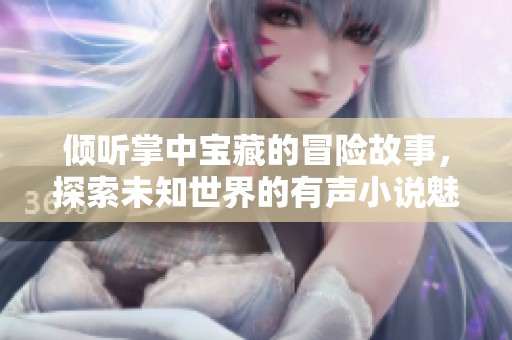 倾听掌中宝藏的冒险故事，探索未知世界的有声小说魅力