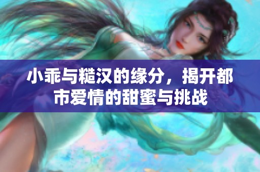小乖与糙汉的缘分，揭开都市爱情的甜蜜与挑战