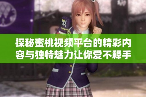 探秘蜜桃视频平台的精彩内容与独特魅力让你爱不释手