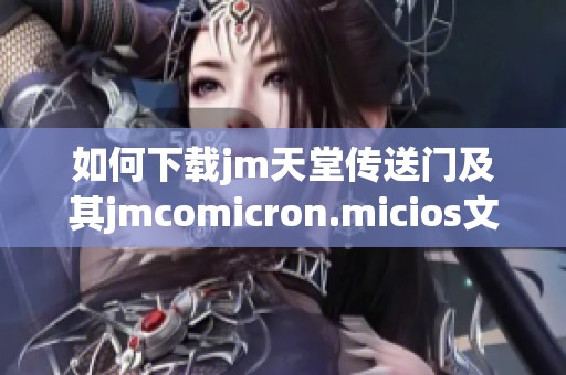 如何下载jm天堂传送门及其jmcomicron.micios文件的详细步骤分享