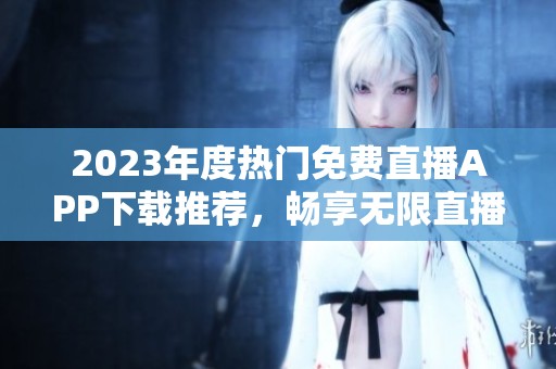 2023年度热门免费直播APP下载推荐，畅享无限直播乐趣