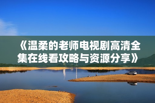 《温柔的老师电视剧高清全集在线看攻略与资源分享》