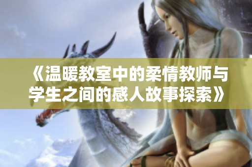 《温暖教室中的柔情教师与学生之间的感人故事探索》