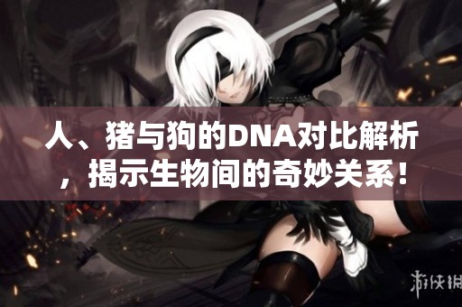 人、猪与狗的DNA对比解析，揭示生物间的奇妙关系！