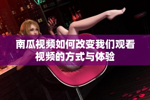 南瓜视频如何改变我们观看视频的方式与体验