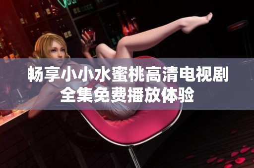 畅享小小水蜜桃高清电视剧全集免费播放体验