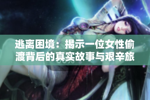 逃离困境：揭示一位女性偷渡背后的真实故事与艰辛旅程