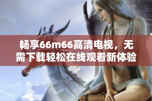 畅享66m66高清电视，无需下载轻松在线观看新体验