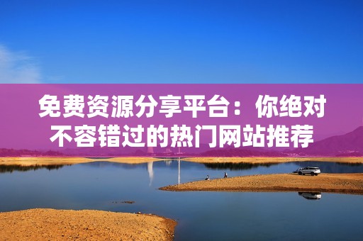 免费资源分享平台：你绝对不容错过的热门网站推荐