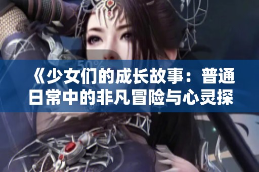 《少女们的成长故事：普通日常中的非凡冒险与心灵探索》