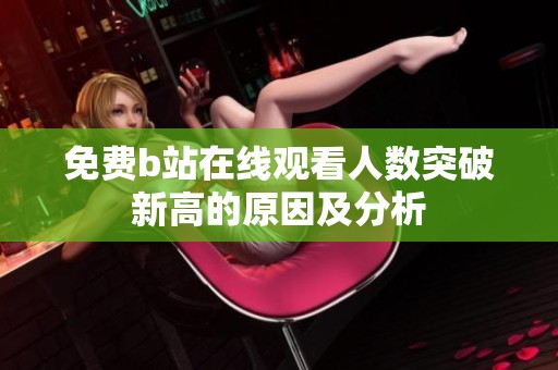 免费b站在线观看人数突破新高的原因及分析