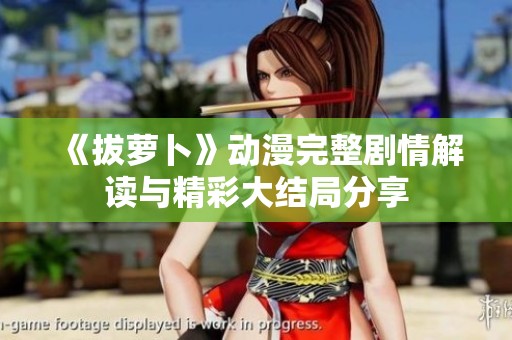 《拔萝卜》动漫完整剧情解读与精彩大结局分享