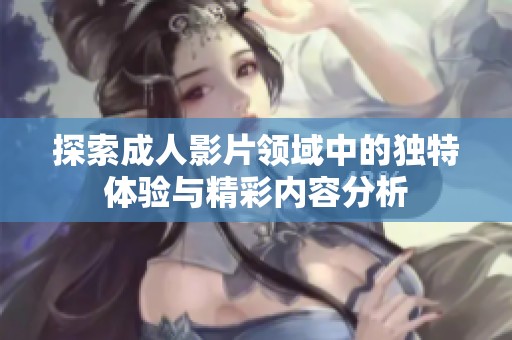 探索成人影片领域中的独特体验与精彩内容分析