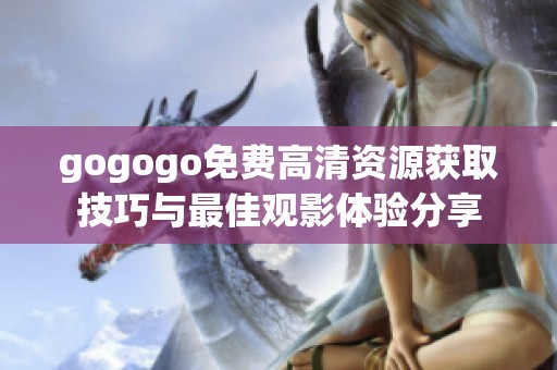 gogogo免费高清资源获取技巧与最佳观影体验分享