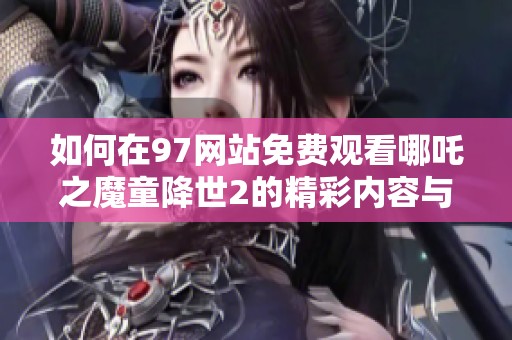 如何在97网站免费观看哪吒之魔童降世2的精彩内容与剧情解析