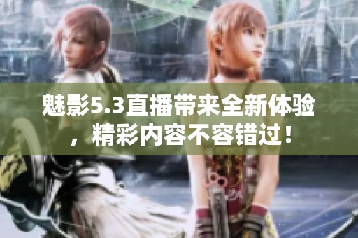魅影5.3直播带来全新体验，精彩内容不容错过！