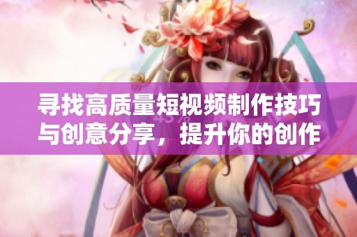 寻找高质量短视频制作技巧与创意分享，提升你的创作能力