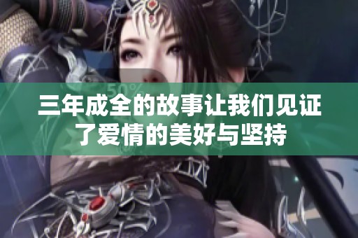 三年成全的故事让我们见证了爱情的美好与坚持