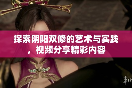 探索阴阳双修的艺术与实践，视频分享精彩内容