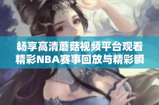 畅享高清蘑菇视频平台观看精彩NBA赛事回放与精彩瞬间