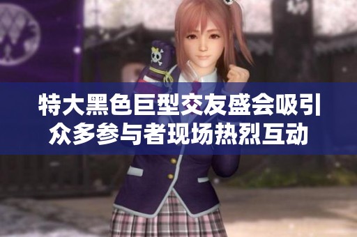特大黑色巨型交友盛会吸引众多参与者现场热烈互动