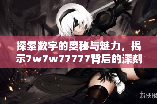 探索数字的奥秘与魅力，揭示7w7w77777背后的深刻含义