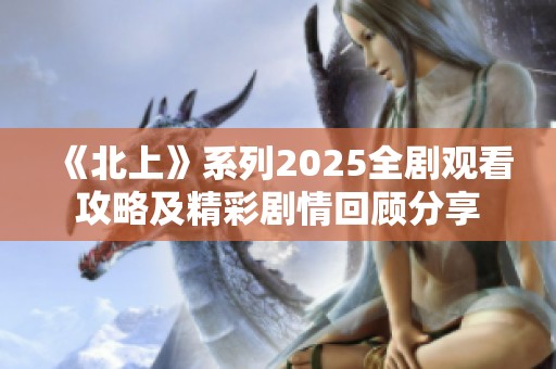 《北上》系列2025全剧观看攻略及精彩剧情回顾分享