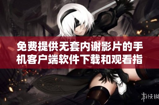 免费提供无套内谢影片的手机客户端软件下载和观看指南