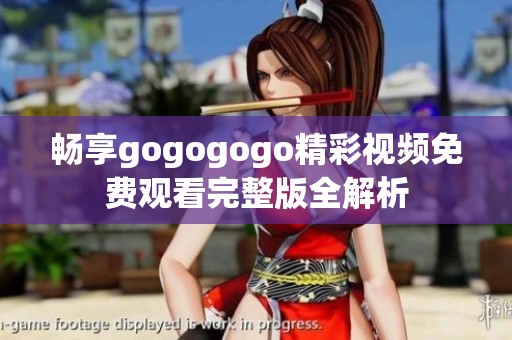 畅享gogogogo精彩视频免费观看完整版全解析