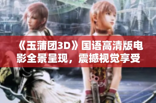 《玉蒲团3D》国语高清版电影全景呈现，震撼视觉享受不容错过