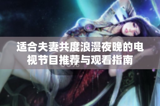 适合夫妻共度浪漫夜晚的电视节目推荐与观看指南