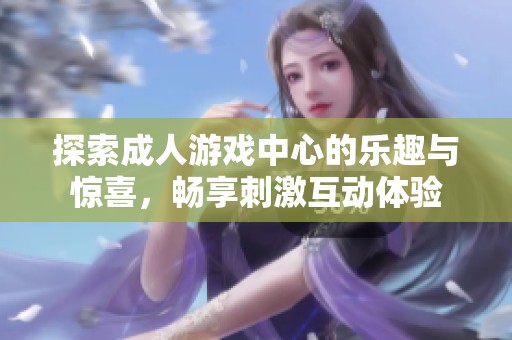 探索成人游戏中心的乐趣与惊喜，畅享刺激互动体验