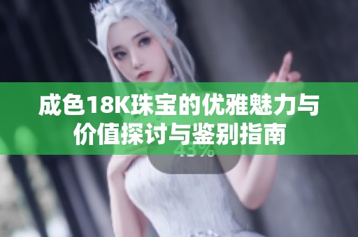 成色18K珠宝的优雅魅力与价值探讨与鉴别指南