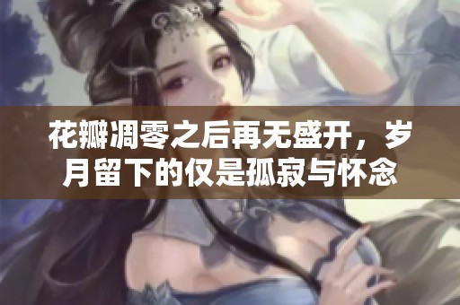 花瓣凋零之后再无盛开，岁月留下的仅是孤寂与怀念