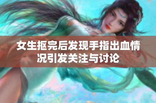 女生抠完后发现手指出血情况引发关注与讨论