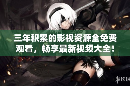 三年积累的影视资源全免费观看，畅享最新视频大全！
