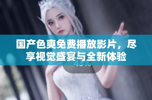 国产色爽免费播放影片，尽享视觉盛宴与全新体验